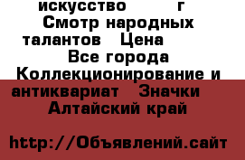 1.1) искусство : 1972 г - Смотр народных талантов › Цена ­ 149 - Все города Коллекционирование и антиквариат » Значки   . Алтайский край